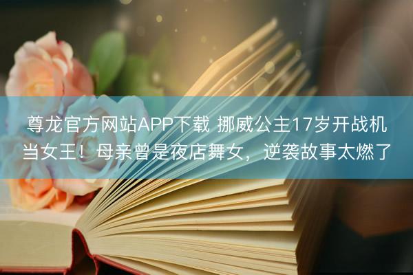 尊龙官方网站APP下载 挪威公主17岁开战机当女王！母亲曾是夜店舞女，逆袭故事太燃了