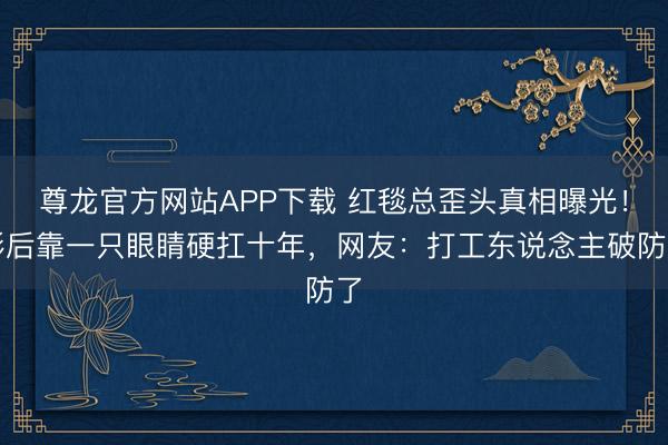 尊龙官方网站APP下载 红毯总歪头真相曝光！影后靠一只眼睛硬扛十年，网友：打工东说念主破防了