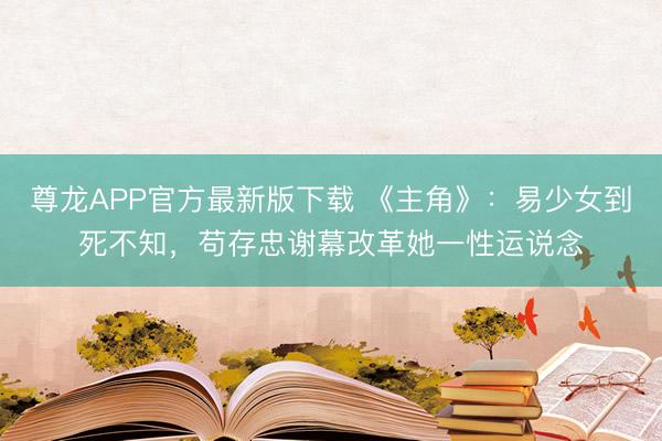 尊龙APP官方最新版下载 《主角》：易少女到死不知，苟存忠谢幕改革她一性运说念