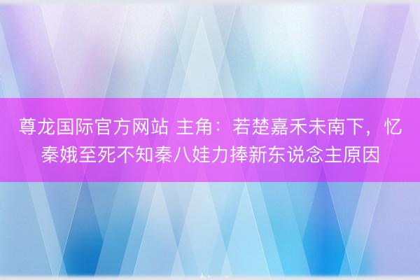 尊龙国际官方网站 主角：若楚嘉禾未南下，忆秦娥至死不知秦八娃力捧新东说念主原因