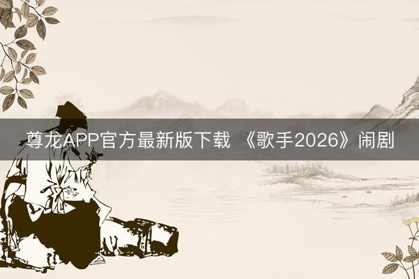 尊龙APP官方最新版下载 《歌手2026》闹剧