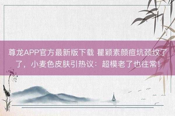 尊龙APP官方最新版下载 瞿颖素颜痘坑颈纹了了，小麦色皮肤引热议：超模老了也往常！