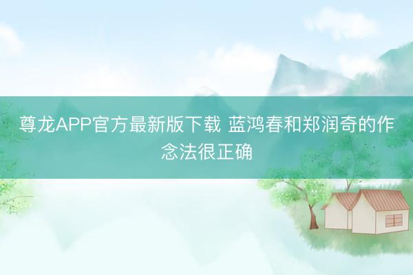 尊龙APP官方最新版下载 蓝鸿春和郑润奇的作念法很正确