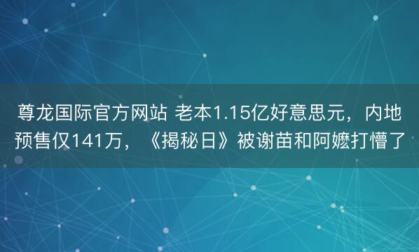 尊龙国际官方网站 老本1.15亿好意思元，内地预售仅141万，《揭秘日》被谢苗和阿嬷打懵了