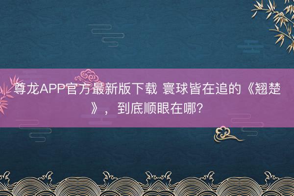 尊龙APP官方最新版下载 寰球皆在追的《翘楚》，到底顺眼在哪？