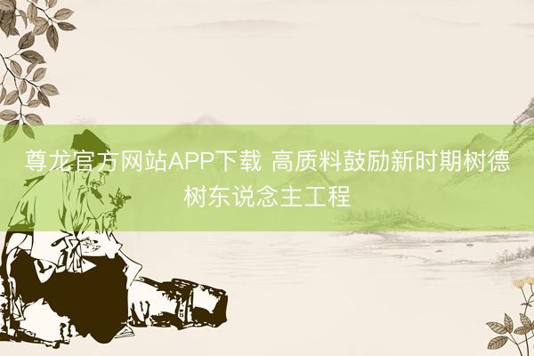 尊龙官方网站APP下载 高质料鼓励新时期树德树东说念主工程