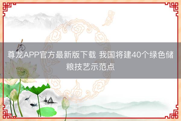 尊龙APP官方最新版下载 我国将建40个绿色储粮技艺示范点