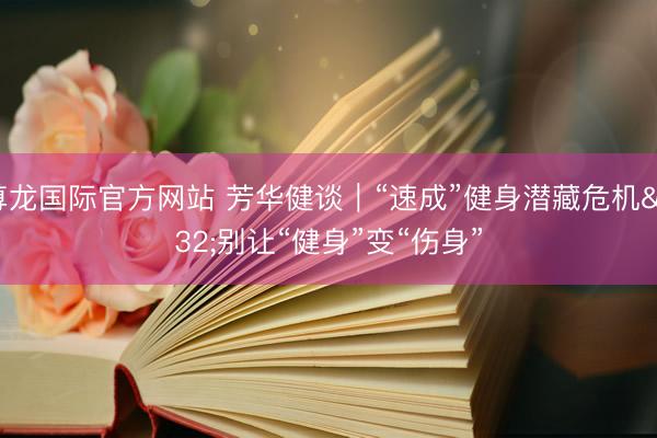 尊龙国际官方网站 芳华健谈｜“速成”健身潜藏危机 别让“健身”变“伤身”