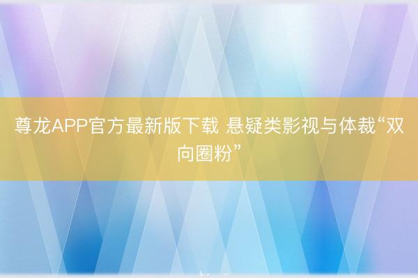 尊龙APP官方最新版下载 悬疑类影视与体裁“双向圈粉”