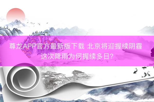 尊龙APP官方最新版下载 北京将迎握续阴霾 这次降雨为何握续多日？