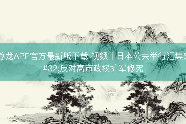 尊龙APP官方最新版下载 视频丨日本公共举行汇集 反对高市政权扩军修宪