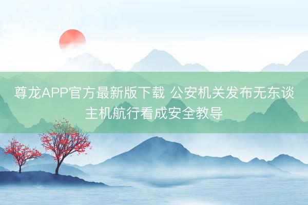 尊龙APP官方最新版下载 公安机关发布无东谈主机航行看成安全教导