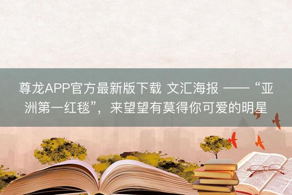 尊龙APP官方最新版下载 文汇海报 —— “亚洲第一红毯”，来望望有莫得你可爱的明星