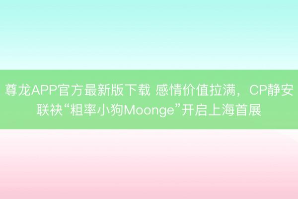 尊龙APP官方最新版下载 感情价值拉满，CP静安联袂“粗率小狗Moonge”开启上海首展