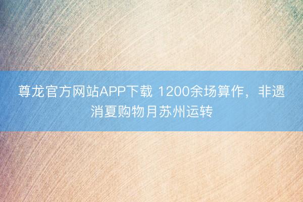 尊龙官方网站APP下载 1200余场算作，非遗消夏购物月苏州运转
