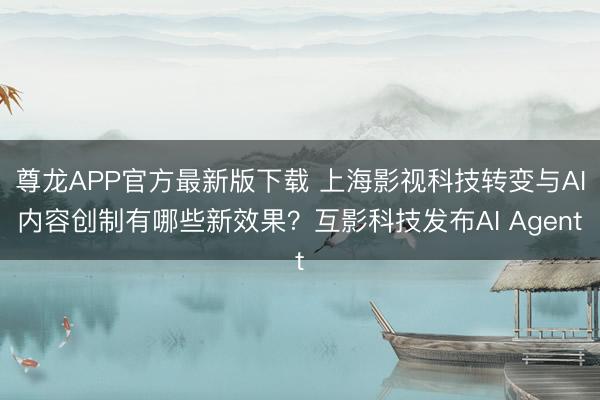 尊龙APP官方最新版下载 上海影视科技转变与AI内容创制有哪些新效果？互影科技发布AI Agent