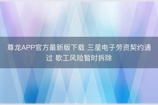尊龙APP官方最新版下载 三星电子劳资契约通过 歇工风险暂时拆除