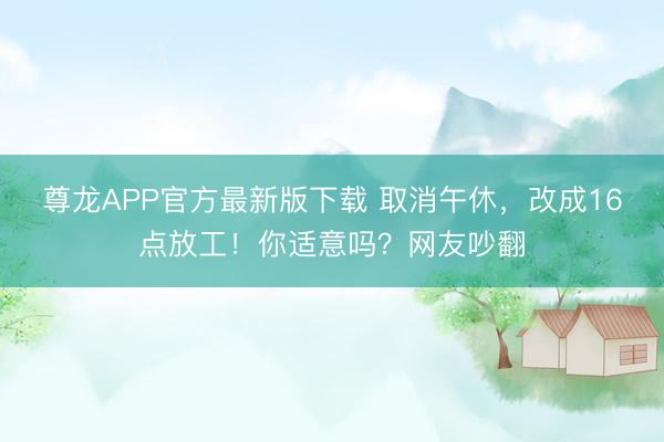 尊龙APP官方最新版下载 取消午休，改成16点放工！你适意吗？网友吵翻