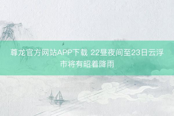 尊龙官方网站APP下载 22昼夜间至23日云浮市将有昭着降雨