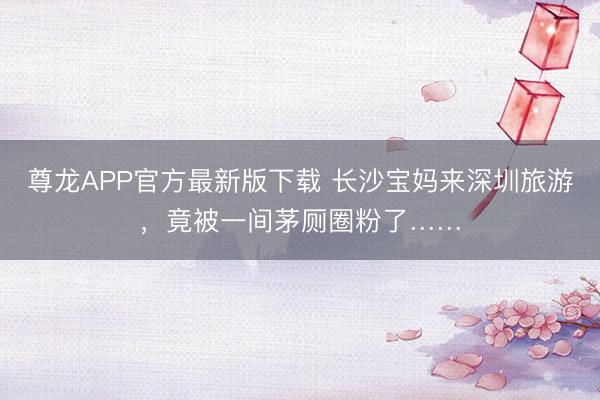 尊龙APP官方最新版下载 长沙宝妈来深圳旅游，竟被一间茅厕圈粉了……