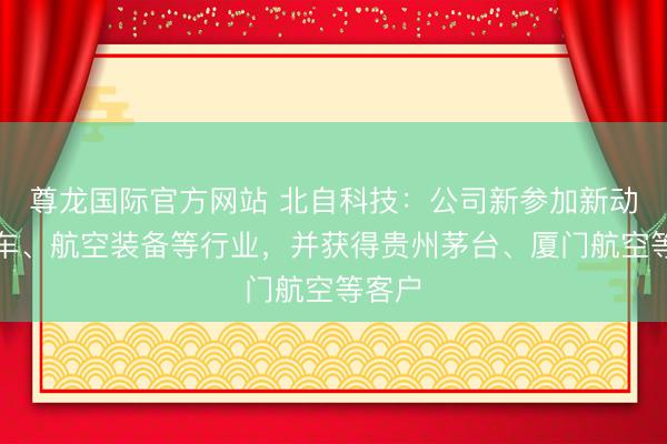 尊龙国际官方网站 北自科技：公司新参加新动力汽车、航空装备等行业，并获得贵州茅台、厦门航空等客户