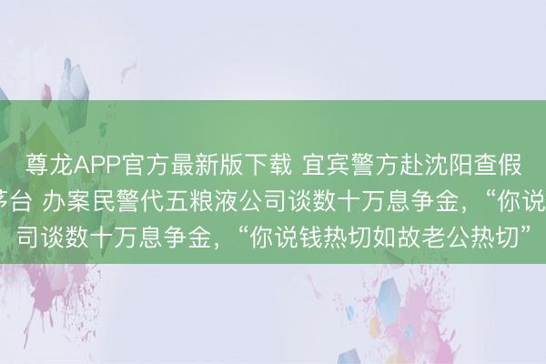 尊龙APP官方最新版下载 宜宾警方赴沈阳查假五粮液，扣走159瓶茅台 办案民警代五粮液公司谈数十万息争金，“你说钱热切如故老公热切”