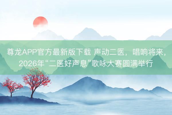 尊龙APP官方最新版下载 声动二医,唱响将来,2026年“二医好声息”歌咏大赛圆满举行