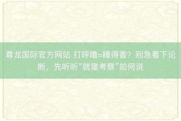 尊龙国际官方网站 打呼噜=睡得香？别急着下论断，先听听“就寝考察”如何说