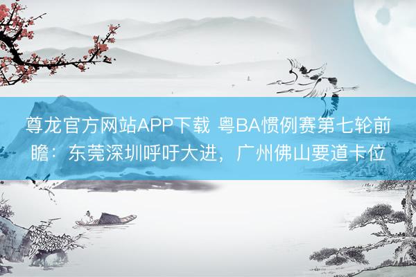尊龙官方网站APP下载 粤BA惯例赛第七轮前瞻：东莞深圳呼吁大进，广州佛山要道卡位