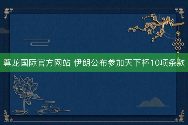 尊龙国际官方网站 伊朗公布参加天下杯10项条款