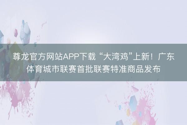 尊龙官方网站APP下载 “大湾鸡”上新！广东体育城市联赛首批联赛特准商品发布