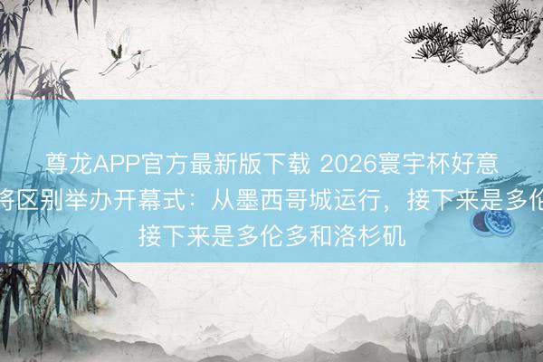尊龙APP官方最新版下载 2026寰宇杯好意思加墨三国将区别举办开幕式：从墨西哥城运行，接下来是多伦多和洛杉矶