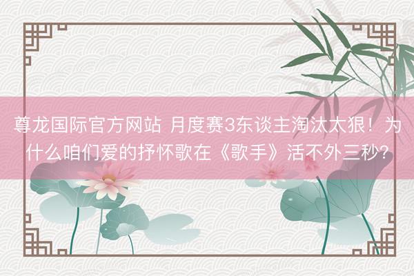 尊龙国际官方网站 月度赛3东谈主淘汰太狠！为什么咱们爱的抒怀歌在《歌手》活不外三秒？