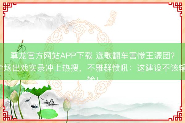 尊龙官方网站APP下载 选歌翻车害惨王濛团？全场出戏实录冲上热搜，不雅群愤吼：这建设不该输！