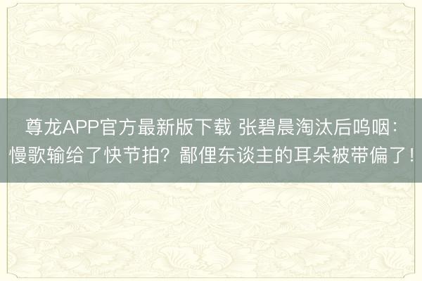 尊龙APP官方最新版下载 张碧晨淘汰后呜咽：慢歌输给了快节拍？鄙俚东谈主的耳朵被带偏了！