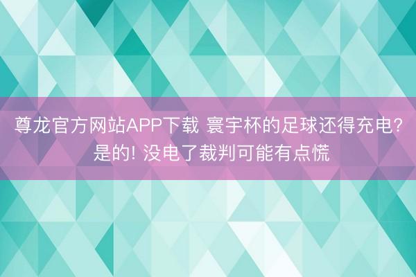 尊龙官方网站APP下载 寰宇杯的足球还得充电? 是的! 没电了裁判可能有点慌