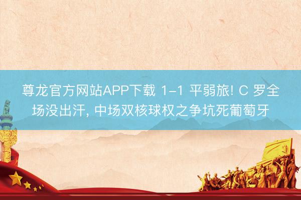 尊龙官方网站APP下载 1-1 平弱旅! C 罗全场没出汗, 中场双核球权之争坑死葡萄牙