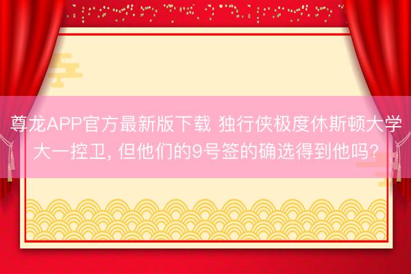 尊龙APP官方最新版下载 独行侠极度休斯顿大学大一控卫, 但他们的9号签的确选得到他吗?