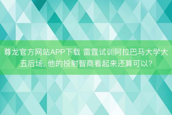 尊龙官方网站APP下载 雷霆试训阿拉巴马大学大五后场, 他的投射智商看起来还算可以?