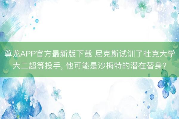 尊龙APP官方最新版下载 尼克斯试训了杜克大学大二超等投手， 他可能是沙梅特的潜在替身?