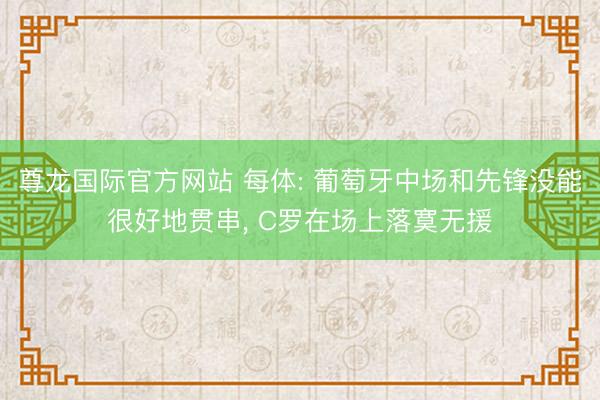 尊龙国际官方网站 每体: 葡萄牙中场和先锋没能很好地贯串， C罗在场上落寞无援