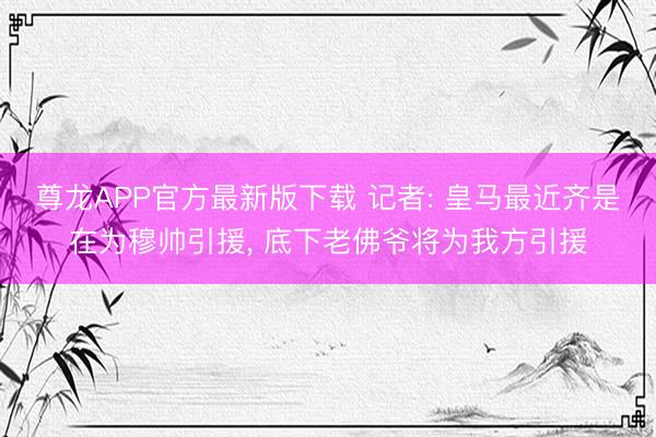 尊龙APP官方最新版下载 记者: 皇马最近齐是在为穆帅引援， 底下老佛爷将为我方引援
