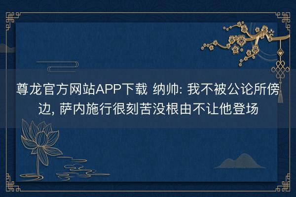 尊龙官方网站APP下载 纳帅: 我不被公论所傍边， 萨内施行很刻苦没根由不让他登场