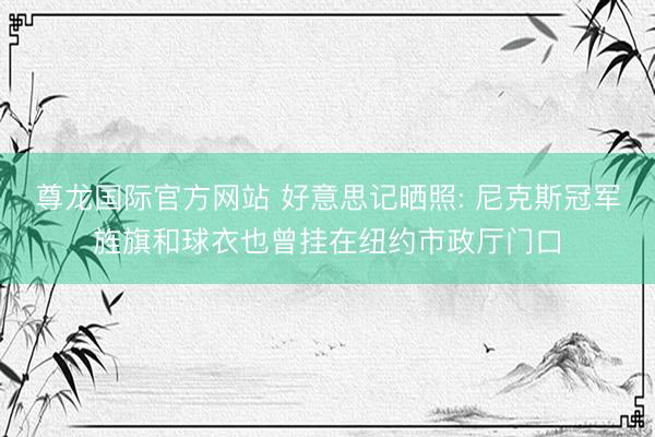尊龙国际官方网站 好意思记晒照: 尼克斯冠军旌旗和球衣也曾挂在纽约市政厅门口