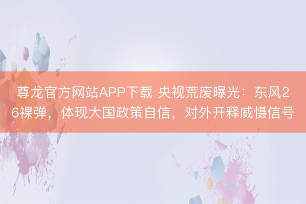尊龙官方网站APP下载 央视荒废曝光：东风26裸弹，体现大国政策自信，对外开释威慑信号