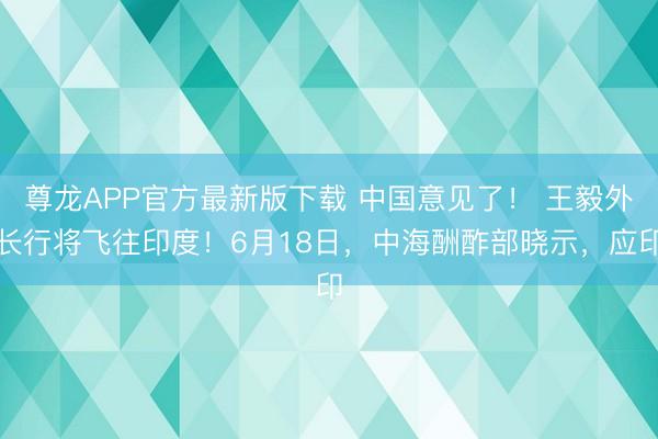 尊龙APP官方最新版下载 中国意见了！ 王毅外长行将飞往印度！6月18日，中海酬酢部晓示，应印